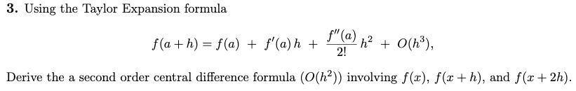 3. Using the Taylor Expansion formula

f(a+h) = f(a) + f'(a)h + f”(a)/2! h^2 + O(h^3),

Derive the a second order central difference formula (O(h^2)) involving f(x), f(x + h), and f(x + 2h).