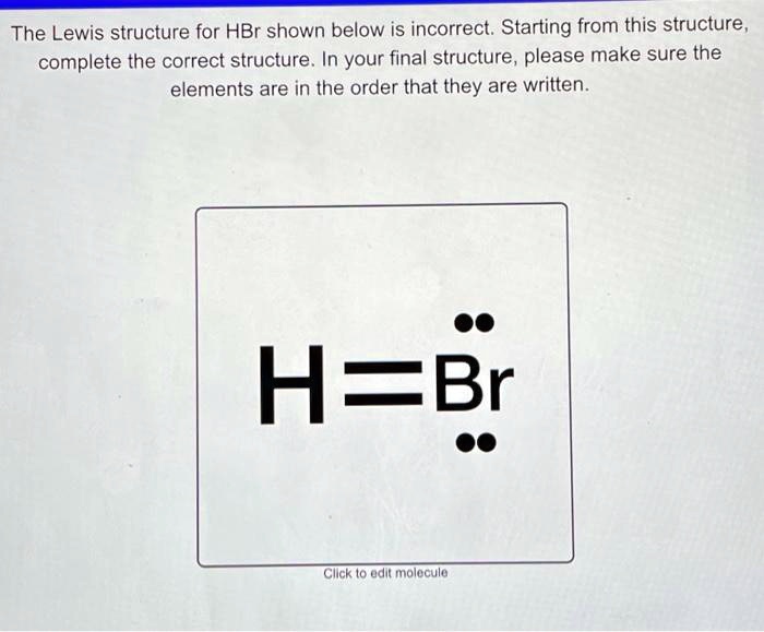 The Lewis structure for HBr shown below is incorrect. Starting from