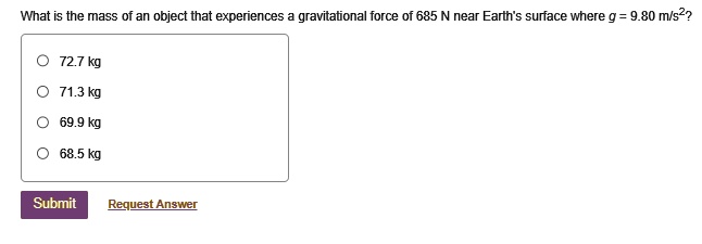 What is the mass of an object that experiences a gravitational force of 685 N near Earth's surface where g = 9.80 m/s^2?
72.7 kg
71.3 kg
69.9 kg
68.5 kg
