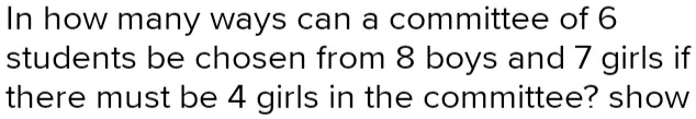 In how many ways can a committee of 6 students be chosen from 8 boys and 7 girls if there must be 4 girls in the committee? show