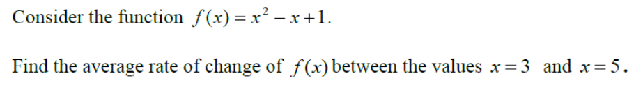 Consider the function ( f(x)=x^2-x+1 ).
Find the average rate of change of ( f(x) ) between the values ( x=3 ) and ( x=5 ).