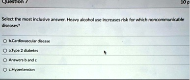 question 7 10 p select the most inclusive answer heavy alcohol use increases risk for which noncommunicable diseases bcardiovascular disease atype 2 diabetes answers b and c chypertension 00057