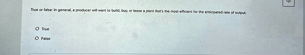 True or false: In general, a producer will want to build, buy, or lease a plant that's the most efficient for the anticipated rate of output.
O True
O False