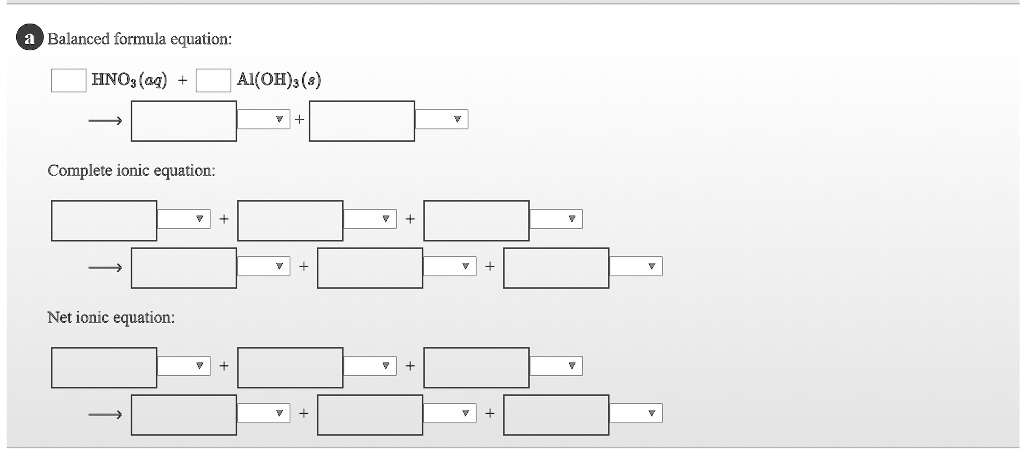 a Balanced formula equation:
HNO3(aq) + Al(OH)3 (s)
Complete ionic equation:
Net ionic equation: