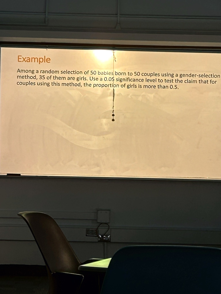Example
Among a random selection of 50 babies born to 50 couples using a gender-selection
method, 35 of them are girls. Use a 0.05 significance level to test the claim that for
couples using this method, the proportion of girls is more than 0.5.