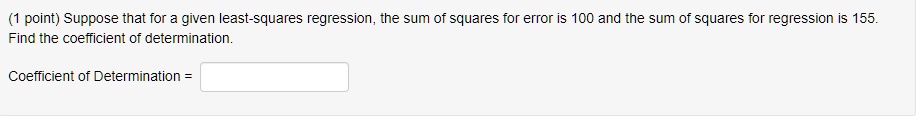 Suppose that for a given least-squares regression, the sum of squares for error is 100 and the sum of squares for regression is 155.
Find the coefficient of determination.
Coefficient of Determination =