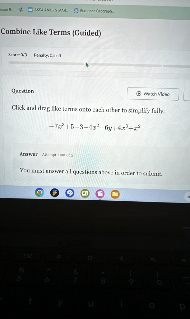 Combine Like Terms (Guided)
Score: 0/3 Penalty: 0.5 off
Question
Click and drag like terms onto each other to simplify fully.
-7x^3 + 5 - 3 - 4x^2 + 6y + 4x^3 + x^2
Answer Attempt 1 out of 2
You must answer all questions above in order to submit.