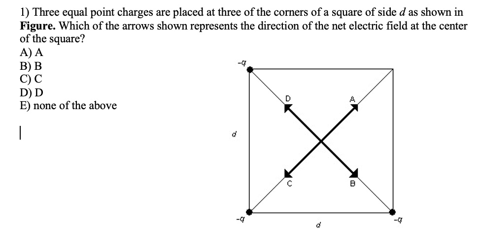 1 three equal point charges are placed at three of the corners of a square of side d as shown in figure which of the arrows shown represents the direction of the net electric field at the ce 19032