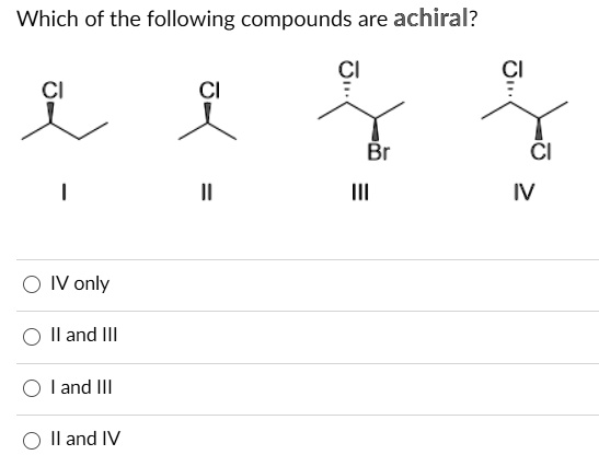 Which of the following compounds are achiral?
CI
CI
CI
CI
Br
CI
I
II
III
IV
IV only
II and III
I and III
II and IV