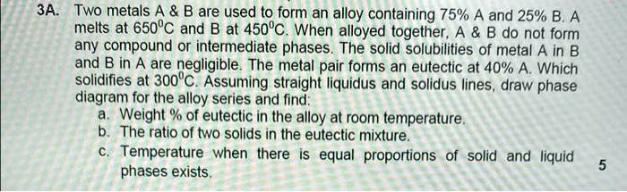 3A. Two metals A B are used to form an alloy containing 75% A and 25% B ...