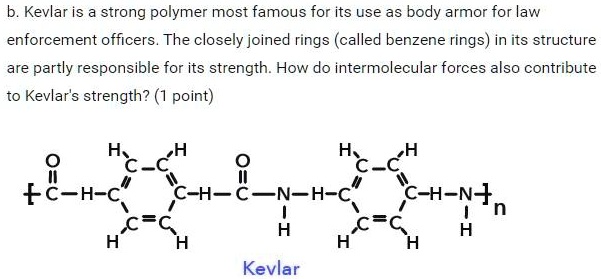 SOLVED: Kevlar is a strong polymer most famous for its use as body armor  for law enforcement officers. The closely joined rings (called benzene  rings) in its structure are partly responsible for