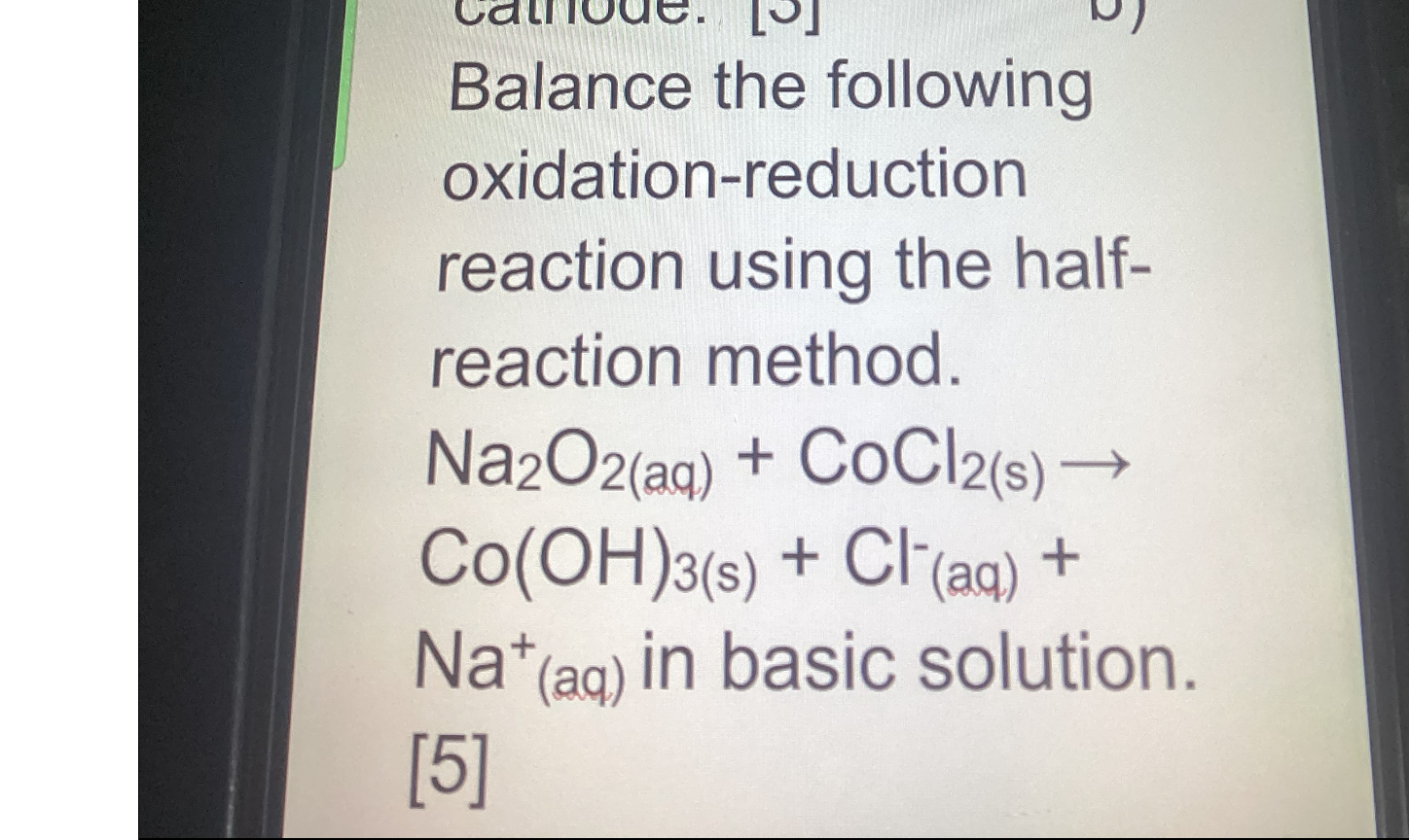 Balance the following oxidation-reduction reaction using the halfreaction method.

    Na2O2(aq)+CoCl2( s)→
        Co(OH)3( s)+Cl(aq)+

Na^+(aq) in basic solution.
[5]