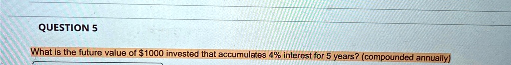 QUESTION 5
What is the future value of 1000 invested that accumulates 4% interest for 5 years? (compounded annually)