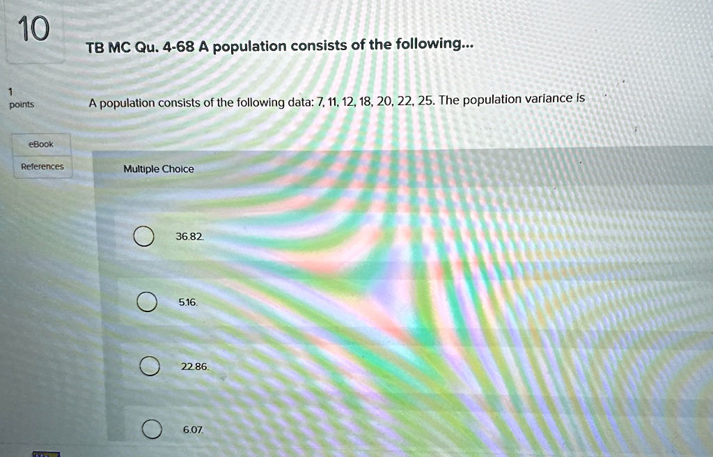 tb mc qu 4 68 a population consists of the following a population consists of the following data 7 11 12 18 20 22 25 the population variance is multiple choice 3682 516 2286 607 74797