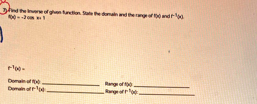 7 Find the inverse of given function. State the domain and the range of f(x) and f?¹(x).
f(x) = -2 cos x + 1
f?¹(x) =
Domain of f(x):
Domain of f?¹(x):
Range of f(x):
Range of f?¹(x):