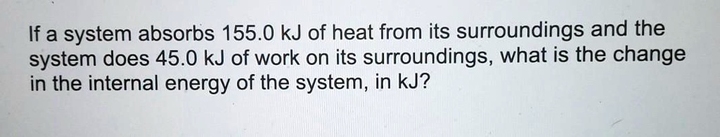 If a system absorbs 155.0 kJ of heat from its surroundings and the system does 45.0 kJ of work on its surroundings, what is the change in the internal energy of the system, in kJ?