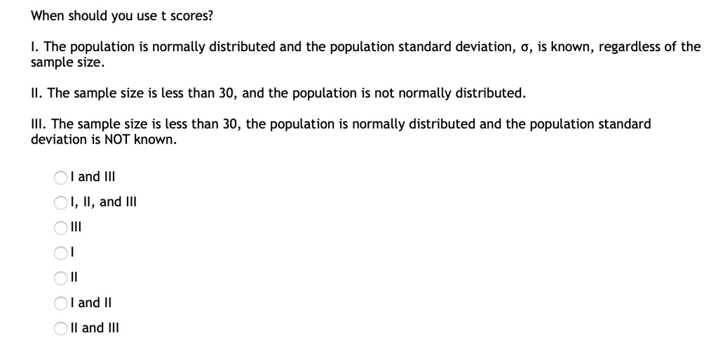 Solved When Should You Use T Scores The Population Is Normally Distributed And The Population Standard Deviation 0 Is Known Regardless Of The Sample Size Ii The Sample Size Is Less Than 30