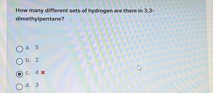 How many different sets of hydrogen are there in 3,3dimethylpentane?
a. 5
b. 2
c. 4
d. 3