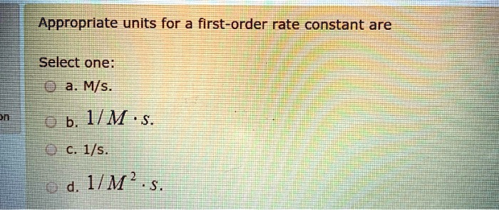 Appropriate units for a first-order rate constant are

Select one:
a. M/s.
b. 1/M · s.
c. 1/s.
d. 1/M^2 · s.