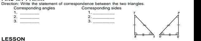 Direction: Write the statement of correspondence between the two triangles.
Corresponding angles
1.
2.
3.
Corresponding sides
1.
2.
3.
T
LESSON
R
S
Q