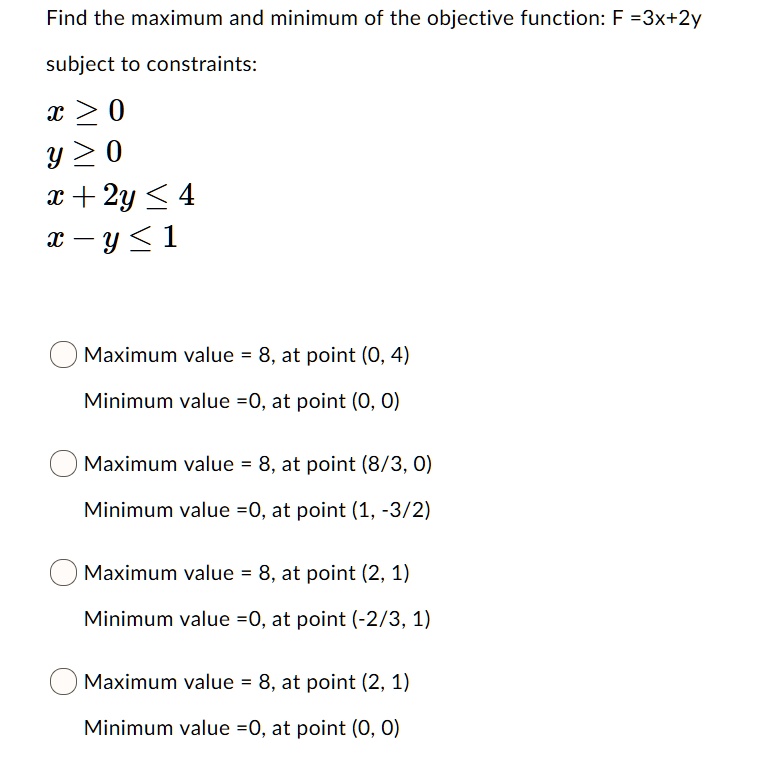 Solved Find The Maximum And Minimum Of The Objective Function F 3x 2y Subject To Constraints C 0 Y 0 X 2y 4 T Y 1 Maximum Value 8 At Point