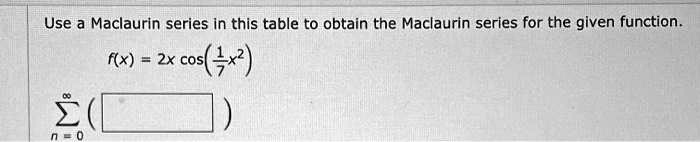 Use a Maclaurin series in this table to obtain the Maclaurin series for the given function.
f(x) = 2x cos(frac17x^2)
sumn=0^infty ( )
