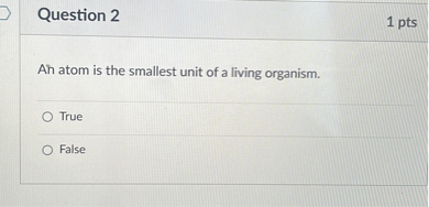 An atom is the smallest unit of a living organism.

True
False