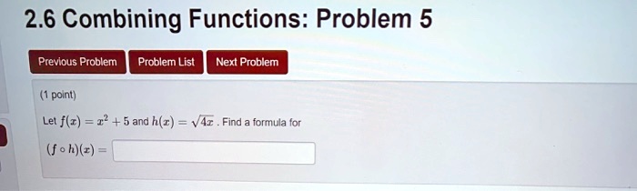2.6 Combining Functions: Problem 5
Let f(x) = x^2 + 5 and h(x) = sqrt(4x). Find a formula for
(f o h)(x) =