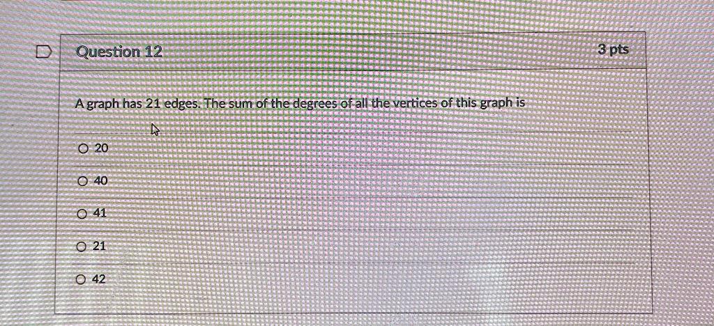 ? Question 12
A graph has 21 edges. The sum of the degrees of all the vertices of this graph is
? 20
? 40
? 41
? 21
? 42
3 pts