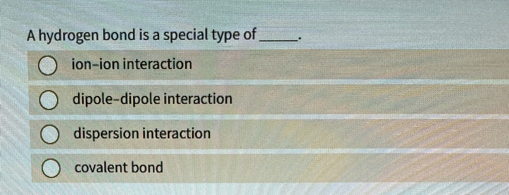a hydrogen bond is a special type of  ion ion interaction dipole dipole interaction dispersion interaction covalent bond 09202
