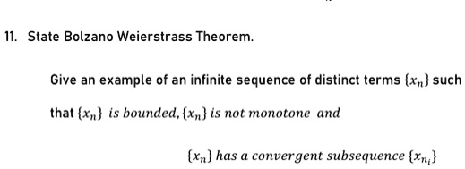 11. State Bolzano Weierstrass Theorem.

Give an example of an infinite sequence of distinct terms xn such
that xn is bounded, xn is not monotone and
xn has a convergent subsequence xni