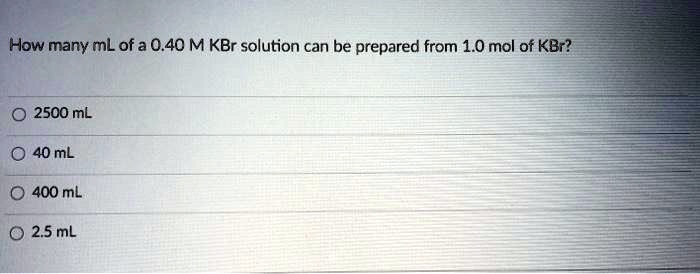 How many mL of a 0.40 M KBr solution can be prepared from 1.0 mol of KBr?

2500 mL
40 mL
400 mL
2.5 mL