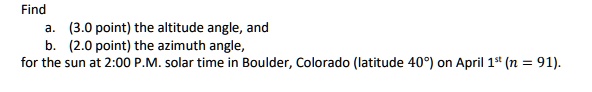 find a 30 point the altitude angle and b 20 point the azimuth angle for the sun at 200 pm solar time in boulder colorado latitude 40 on april 1st n 91 48526