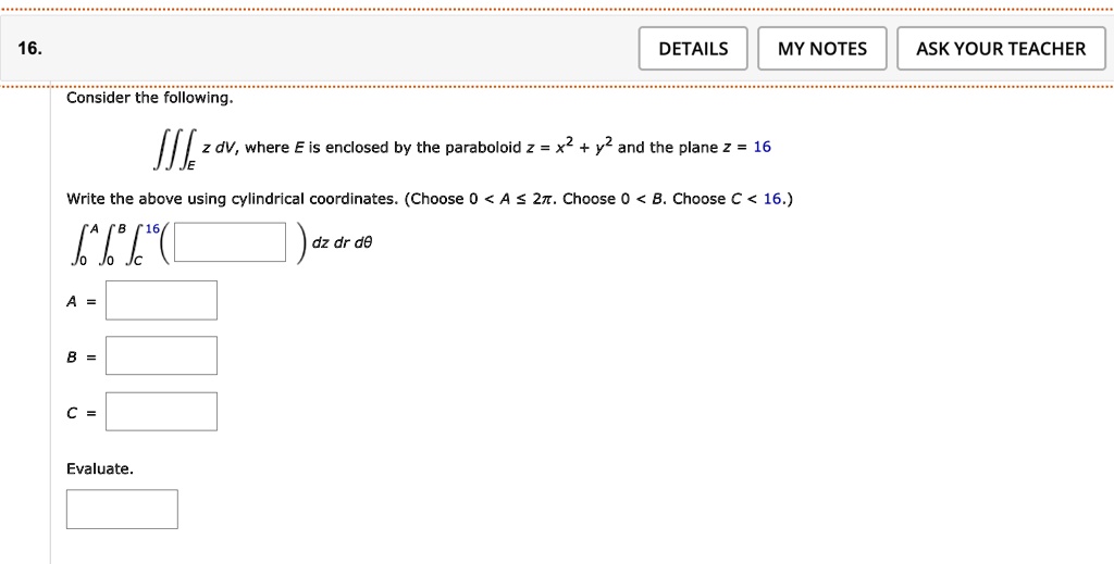 16 details my notes ask your teacher consider the following iiinte z dv where e is enclosed by the paraboloid z x2 y2 and the plane z 16 write the above using cylindrical coordinates choose 70928