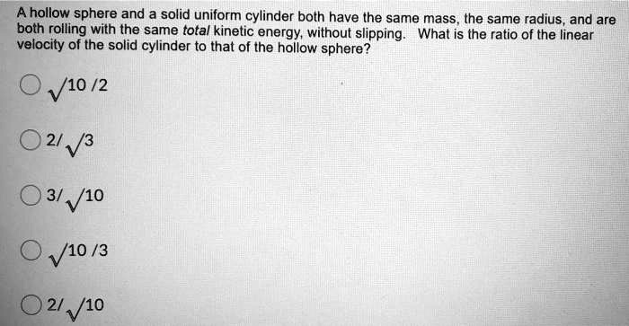 a hollow sphere and solid uniform cylinder both have the same mass the ...