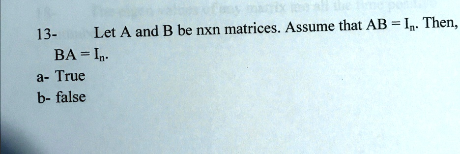 13- Let A and B be nxn matrices. Assume that AB = In. Then, BA = In. a- True b- false
