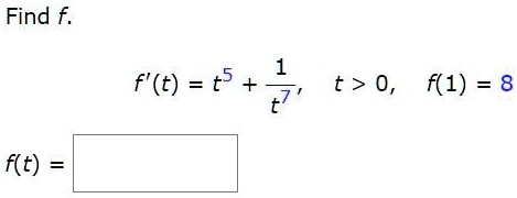 Find f.
f'(t) = t^5 + 1/t^7, t > 0, f(1) = 8
f(t) =
