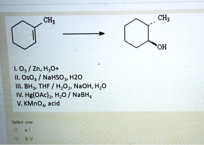 CH3
CH3
OH
I. O3 / Zn, H3O+
II. OsO4 / NaHSO3, H2O
III. BH3, THF / H2O2, NaOH, H2O
IV. Hg(OAc)2, H2O / NaBH4
V. KMnO4, acid
Select one:
a. I
b. V