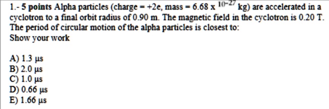 1 5 points alpha particles charge 2e mass 668 times 10 27 kg are accelerated in a cyclotron to a final orbit radius of 090 m the magnetic field in the cyclotron is 020 t the period of circul 38653