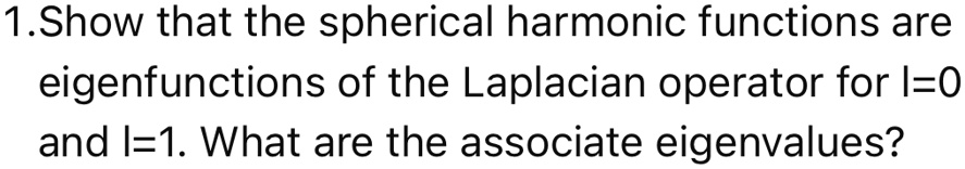 1.Show that the spherical harmonic functions are
eigenfunctions of the Laplacian operator for l=0
and l=1. What are the associate eigenvalues?