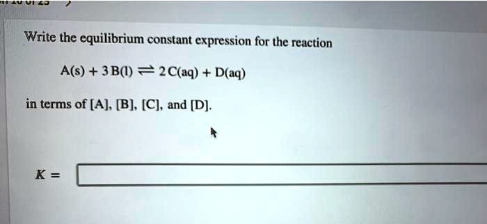 Write the equilibrium constant expression for the reaction

A(s) + 3 B(l) ? 2 C(aq) + D(aq)

in terms of [A], [B], [C], and [D].

K =