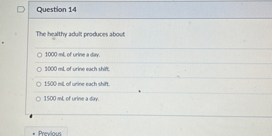 The healthy adult produces about

1000 mL of urine a day.
1000 mL of urine each shift.
1500 mL of urine each shift.
1500 mL of urine a day.