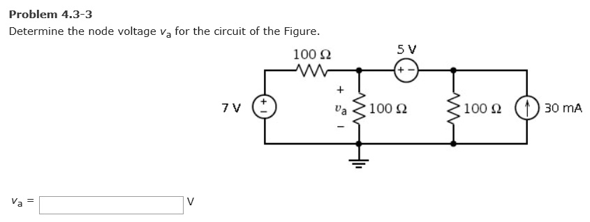 Problem 4.3-3
Determine the node voltage va for the circuit of the Figure.
va = V
100 ?
5 V
+
+
7V
+
va
100 ?
100 ?
30 mA