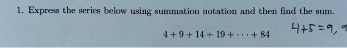 1. Express the series below using summation notation and then find the sum.
4 + 9 + 14 + 19 + ··· + 84