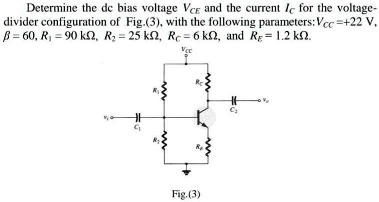 Determine the dc bias voltage VCE and the current IC for the voltage-divider configuration of Fig.(3), with the following parameters: VCC = +22 V, ? = 60, R1 = 90 k?, R2 = 25 k?, RC = 6 k?, and RE = 1.2 k?.