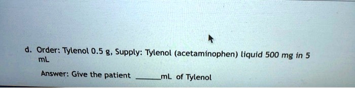 d. Order: Tylenol 0.5 g, Supply: Tylenol (acetaminophen) liquid 500 mg in 5 mL
Answer: Give the patient mL of Tylenol