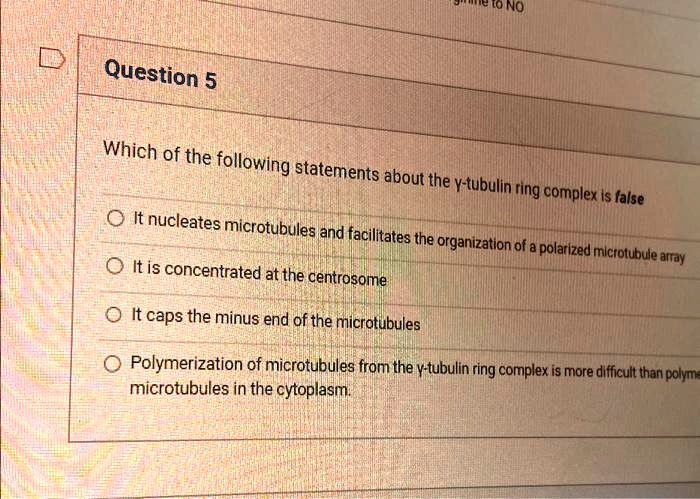 Question 5
Which of the following statements about the y-tubulin ring complex is false
It nucleates microtubules and facilitates the organization of a polarized microtubule array
It is concentrated at the centrosome
It caps the minus end of the microtubules
Polymerization of microtubules from the y-tubulin ring complex is more difficult than polymerization of microtubules in the cytoplasm.