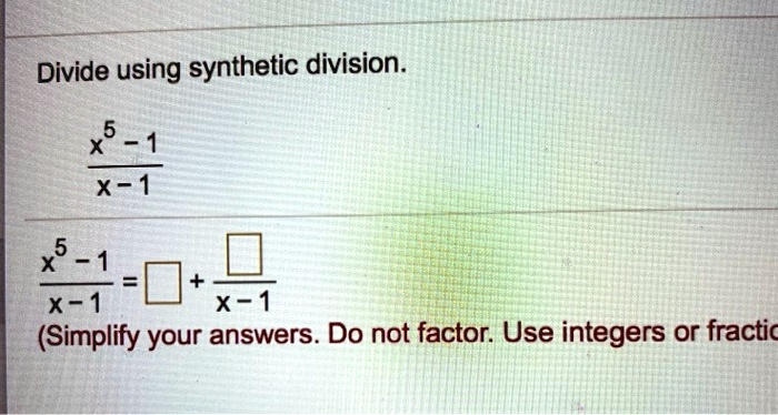 Divide using synthetic division.fracx^5 - 1x - 1 fracx^5 - 1x - 1 = oxed + fracoxedx - 1 (Simplify your answers. Do not factor. Use integers or fractions.