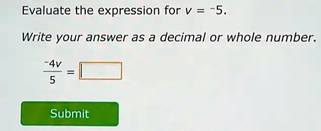 Evaluate the expression for v = -5.
Write your answer as a decimal or whole number.
(-4v)/(5) =