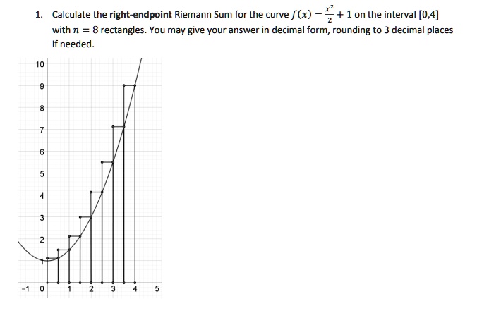 1. Calculate the right-endpoint Riemann Sum for the curve f(x) = x^2/2 + 1 on the interval [0,4] with n = 8 rectangles. You may give your answer in decimal form, rounding to 3 decimal places if needed.